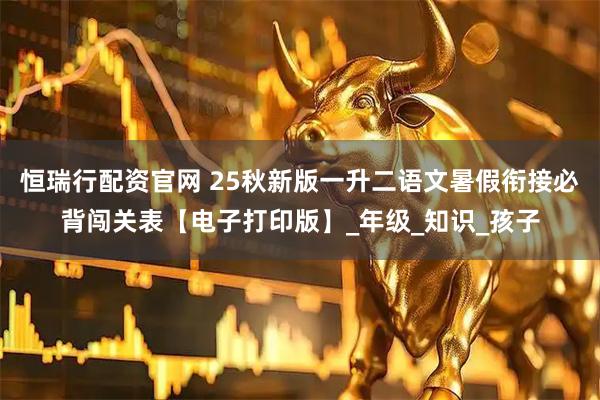 恒瑞行配资官网 25秋新版一升二语文暑假衔接必背闯关表【电子打印版】_年级_知识_孩子