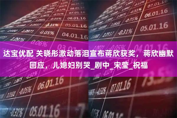 达宝优配 关晓彤激动落泪宣布蒋欣获奖，蒋欣幽默回应，儿媳妇别哭_剧中_宋莹_祝福