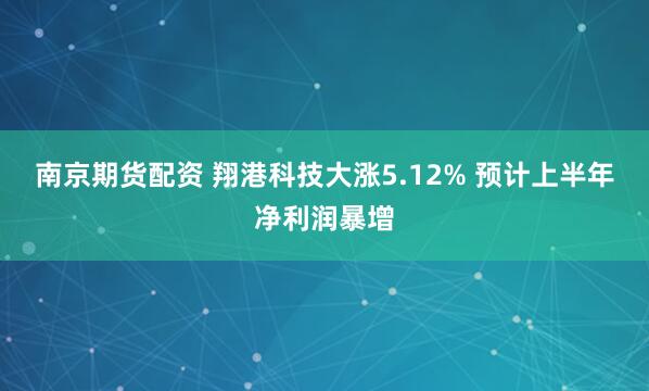 南京期货配资 翔港科技大涨5.12% 预计上半年净利润暴增