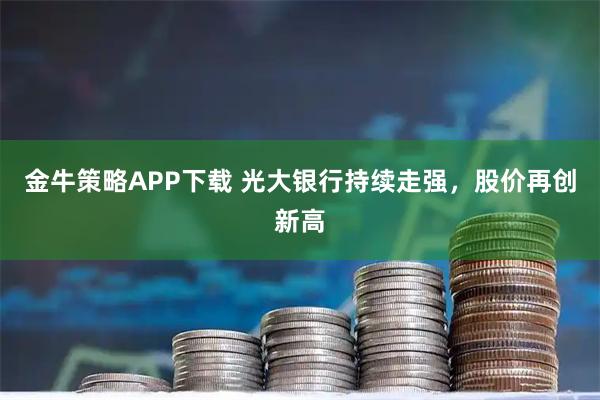 金牛策略APP下载 光大银行持续走强，股价再创新高