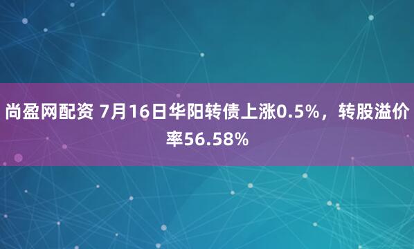 尚盈网配资 7月16日华阳转债上涨0.5%，转股溢价率56.58%