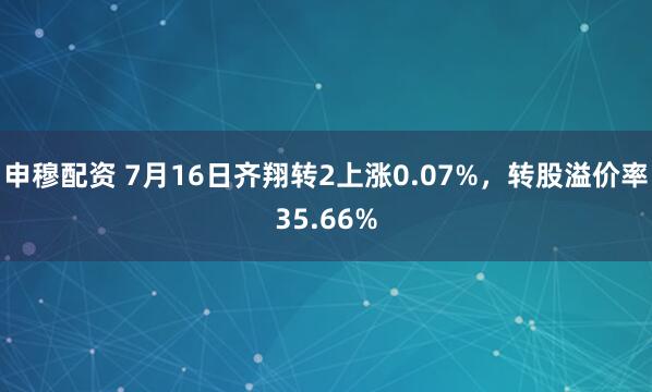 申穆配资 7月16日齐翔转2上涨0.07%,转股溢价率35.66%