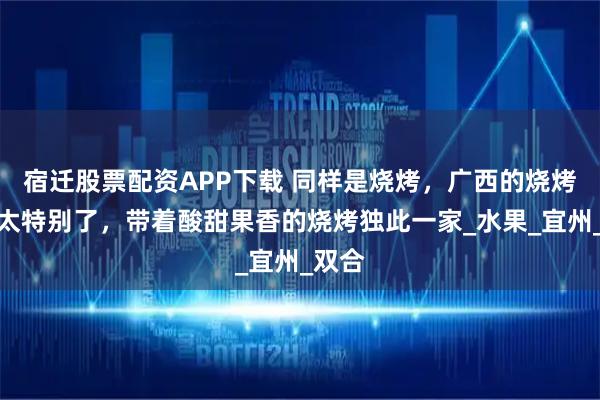 宿迁股票配资APP下载 同样是烧烤，广西的烧烤还是太特别了，带着酸甜果香的烧烤独此一家_水果_宜州_双合