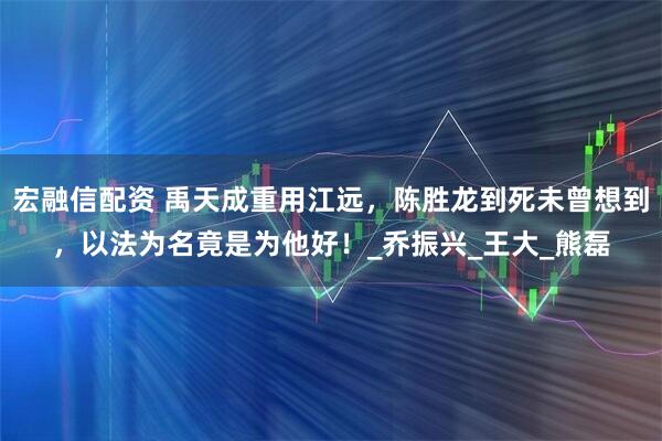宏融信配资 禹天成重用江远，陈胜龙到死未曾想到，以法为名竟是为他好！_乔振兴_王大_熊磊