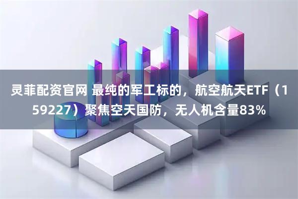 灵菲配资官网 最纯的军工标的，航空航天ETF（159227）聚焦空天国防，无人机含量83%