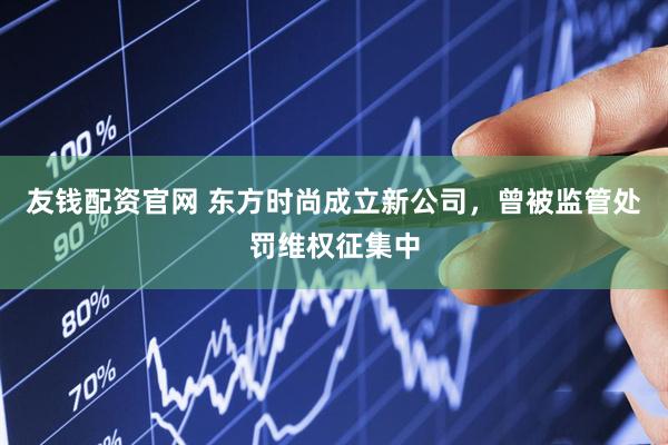 友钱配资官网 东方时尚成立新公司，曾被监管处罚维权征集中