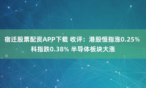 宿迁股票配资APP下载 收评：港股恒指涨0.25% 科指跌0.38% 半导体板块大涨