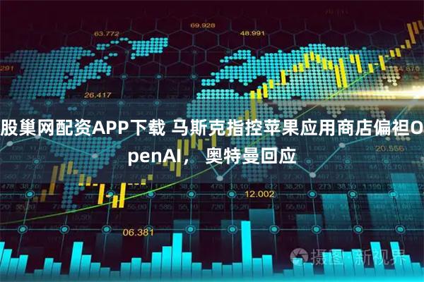 股巢网配资APP下载 马斯克指控苹果应用商店偏袒OpenAI， 奥特曼回应