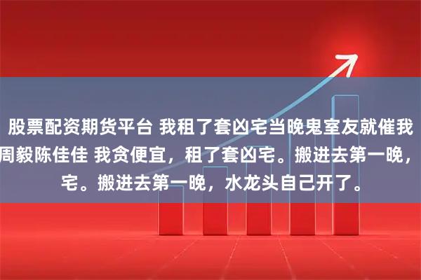 股票配资期货平台 我租了套凶宅当晚鬼室友就催我交租 林浅沈星择周毅陈佳佳 我贪便宜，租了套凶宅。搬进去第一晚，水龙头自己开了。