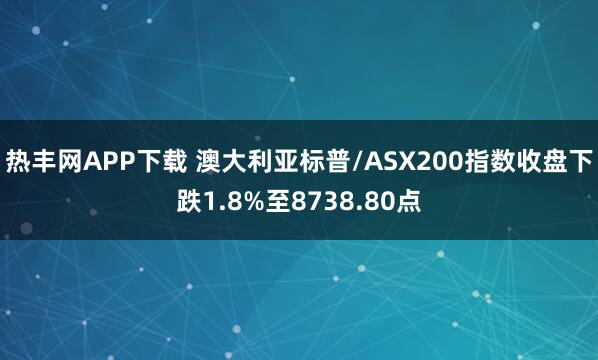 热丰网APP下载 澳大利亚标普/ASX200指数收盘下跌1.8%至8738.80点