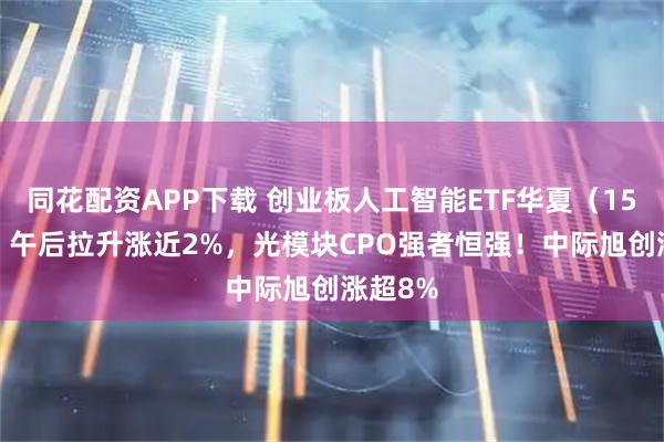 同花配资APP下载 创业板人工智能ETF华夏（159381）午后拉升涨近2%，光模块CPO强者恒强！中际旭创涨超8%