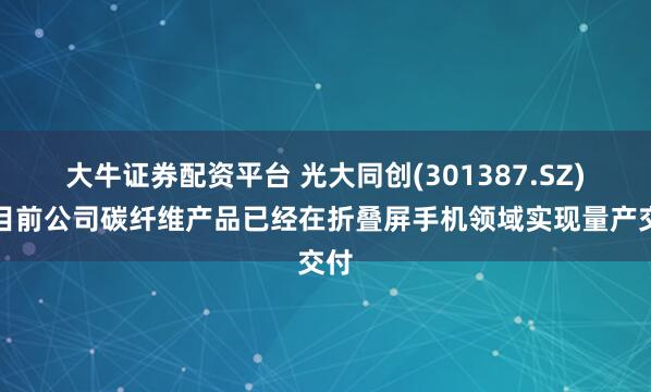 大牛证券配资平台 光大同创(301387.SZ)：目前公司碳纤维产品已经在折叠屏手机领域实现量产交付