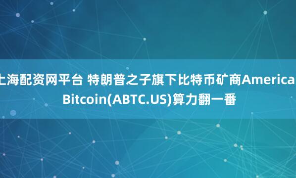 上海配资网平台 特朗普之子旗下比特币矿商American Bitcoin(ABTC.US)算力翻一番