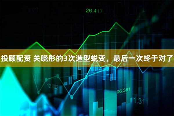 投顾配资 关晓彤的3次造型蜕变，最后一次终于对了