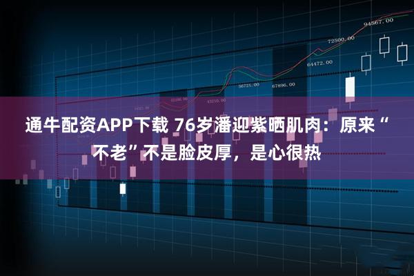 通牛配资APP下载 76岁潘迎紫晒肌肉：原来“不老”不是脸皮厚，是心很热