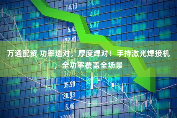 万通配资 功率选对，厚度焊对！手持激光焊接机，全功率覆盖全场景